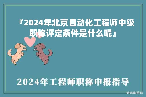 『2024年北京自动化工程师中级职称评定条件是什么呢』