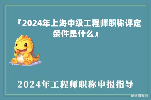 『2024年上海中级工程师职称评定条件是什么』