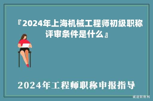 『2024年上海机械工程师初级职称评审条件是什么』