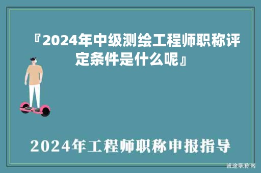 『2024年中级测绘工程师职称评定条件是什么呢』