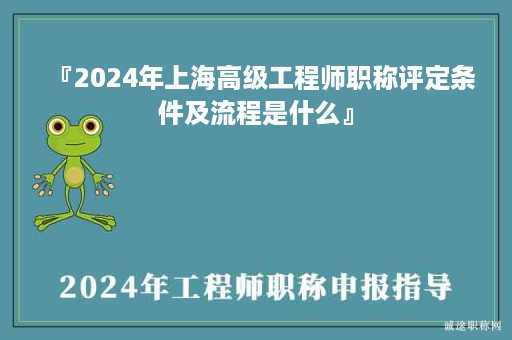 『2024年上海高级工程师职称评定条件及流程是什么』