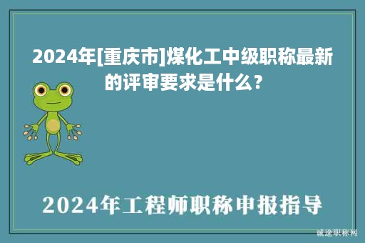 2024年[重庆市]煤化工中级职称最新的评审要求是什么？