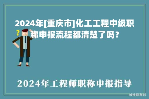 2024年[重庆市]化工工程中级职称申报流程都清楚了吗？