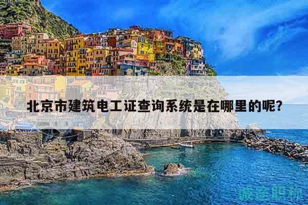 北京市建筑电工证查询系统是在哪里的呢？