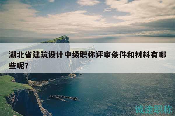 湖北省建筑设计中级职称评审条件和材料有哪些呢？