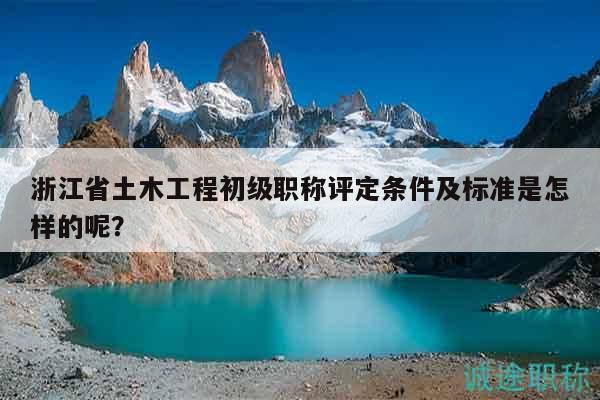 浙江省土木工程初级职称评定条件及标准是怎样的呢？