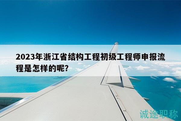 2023年浙江省结构工程初级工程师申报流程是怎样的呢？