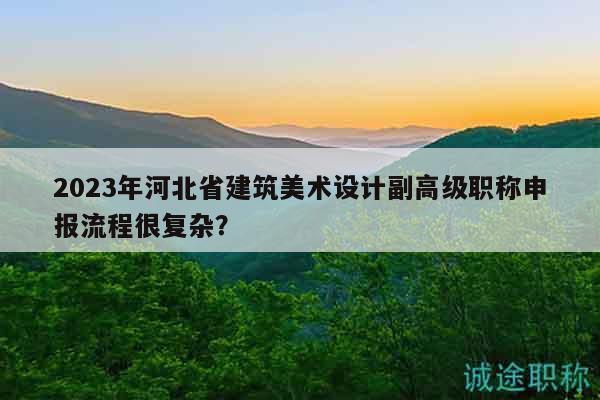 2023年河北省建筑美术设计副高级职称申报流程很复杂？