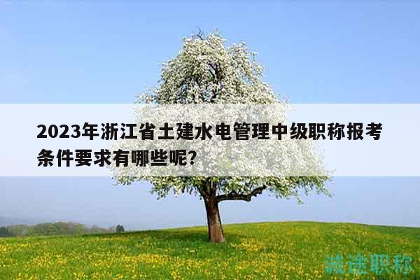 2023年浙江省土建水电管理中级职称报考条件要求有哪些呢？