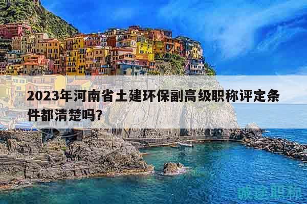 2023年河南省土建环保副高级职称评定条件都清楚吗？