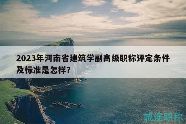 2023年河南省建筑学副高级职称评定条件及标准是怎样？