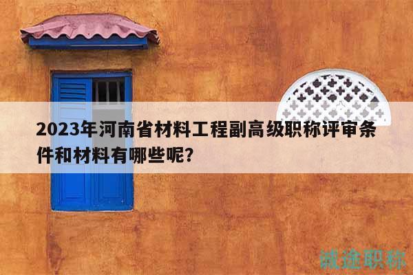 2023年河南省材料工程副高级职称评审条件和材料有哪些呢？