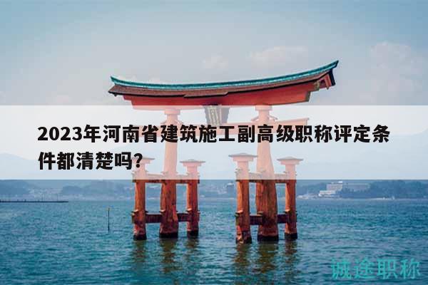 2023年河南省建筑施工副高级职称评定条件都清楚吗？