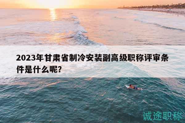 2023年甘肃省制冷安装副高级职称评审条件是什么呢？