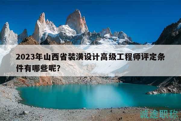 2023年山西省装潢设计高级工程师评定条件有哪些呢？