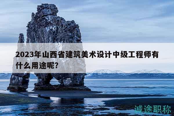 2023年山西省建筑美术设计中级工程师有什么用途呢？