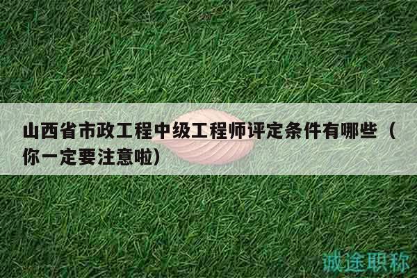 山西省市政工程中级工程师评定条件有哪些（你一定要注意啦）