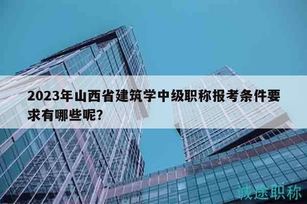 2023年山西省建筑学中级职称报考条件要求有哪些呢？