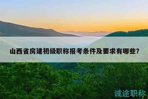 山西省房建初级职称报考条件及要求有哪些？