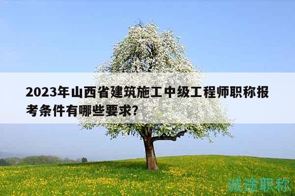 2023年山西省建筑施工中级工程师职称报考条件有哪些要求？