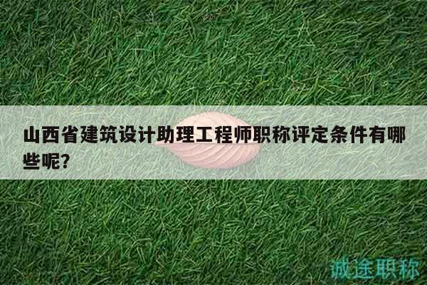 山西省建筑设计助理工程师职称评定条件有哪些呢？