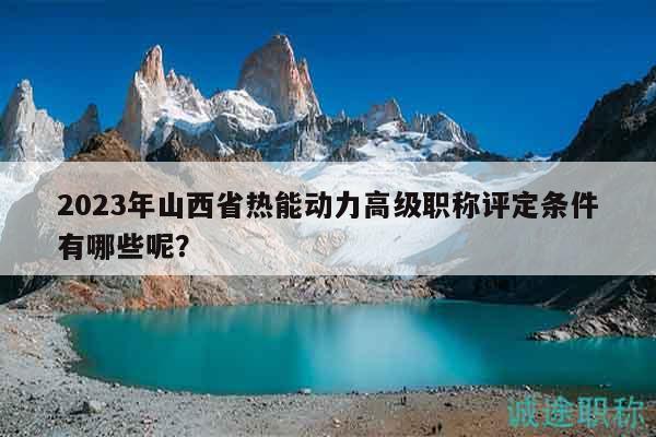 2023年山西省热能动力高级职称评定条件有哪些呢？