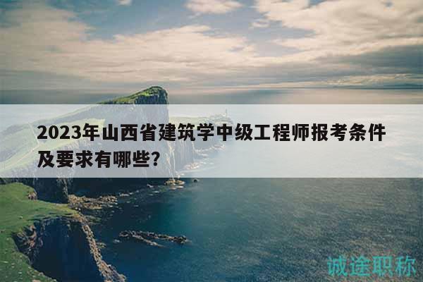 2023年山西省建筑学中级工程师报考条件及要求有哪些？