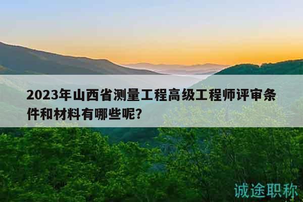 2023年山西省测量工程高级工程师评审条件和材料有哪些呢？