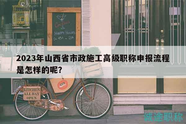 2023年山西省市政施工高级职称申报流程是怎样的呢？