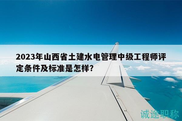 2023年山西省土建水电管理中级工程师评定条件及标准是怎样？