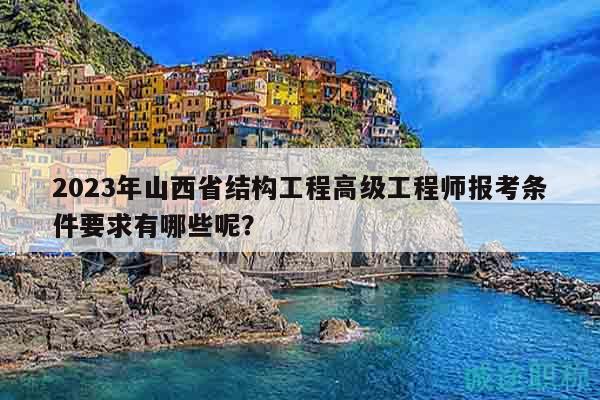 2023年山西省结构工程高级工程师报考条件要求有哪些呢？