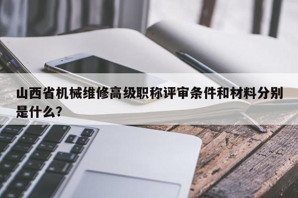 山西省机械维修高级职称评审条件和材料分别是什么？