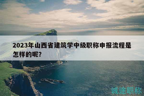 2023年山西省建筑学中级职称申报流程是怎样的呢？