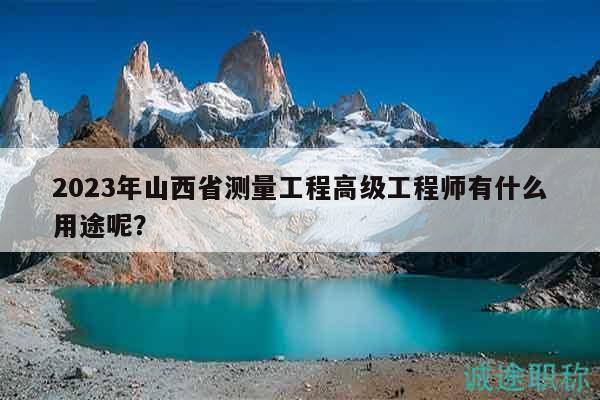 2023年山西省测量工程高级工程师有什么用途呢？