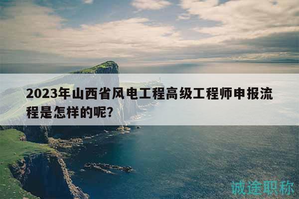 2023年山西省风电工程高级工程师申报流程是怎样的呢？