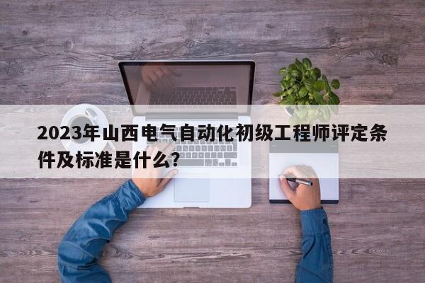 2023年山西电气自动化初级工程师评定条件及标准是什么？