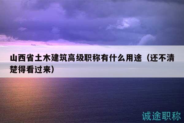 山西省土木建筑高级职称有什么用途（还不清楚得看过来）