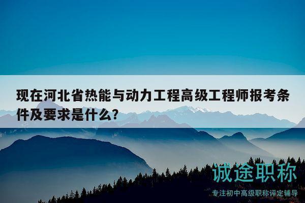 现在河北省热能与动力工程高级工程师报考条件及要求是什么？