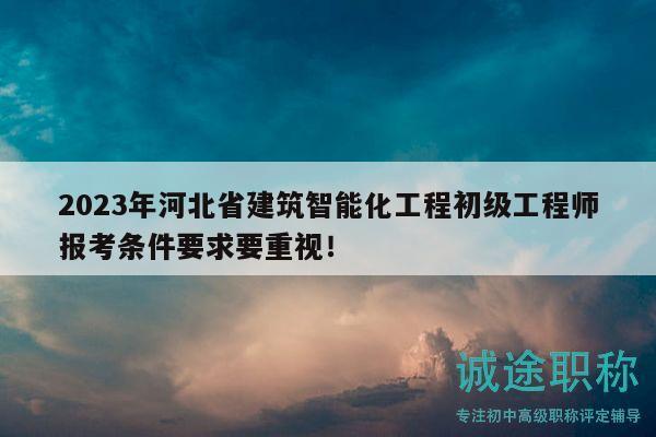 2023年河北省建筑智能化工程初级工程师报考条件要求要重视！