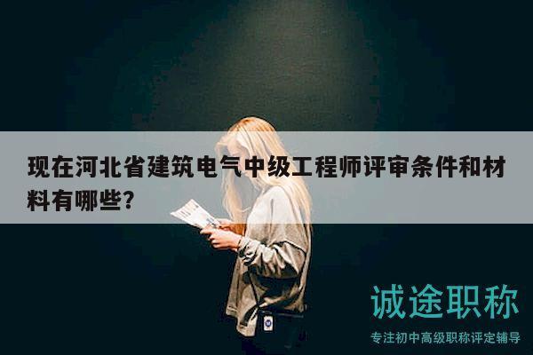 现在河北省建筑电气中级工程师评审条件和材料有哪些？