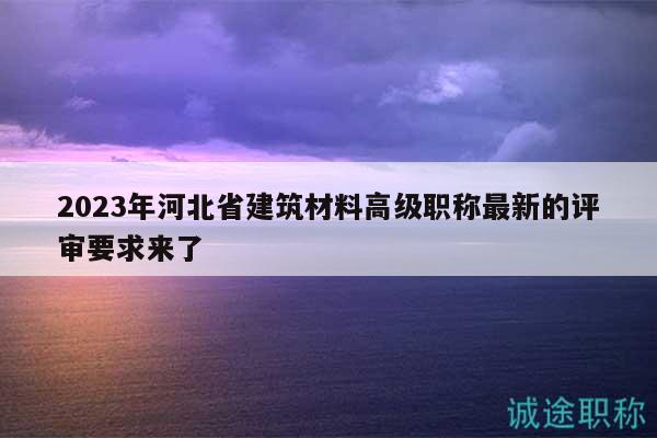 2023年河北省建筑材料高级职称最新的评审要求来了