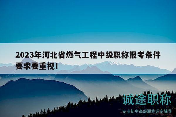 2023年河北省燃气工程中级职称报考条件要求要重视！