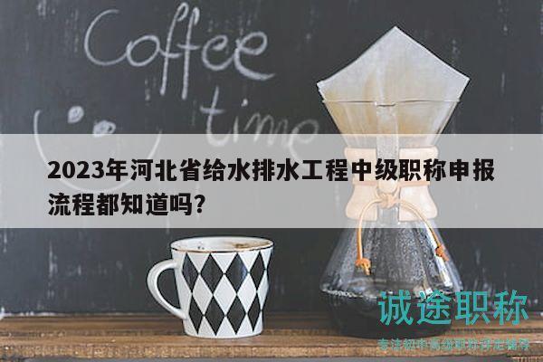 2023年河北省给水排水工程中级职称申报流程都知道吗？