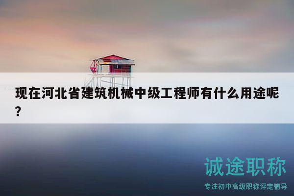 现在河北省建筑机械中级工程师有什么用途呢？