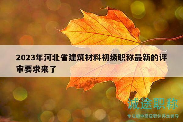 2023年河北省建筑材料初级职称最新的评审要求来了