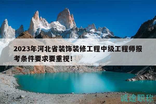 2023年河北省装饰装修工程中级工程师报考条件要求要重视！