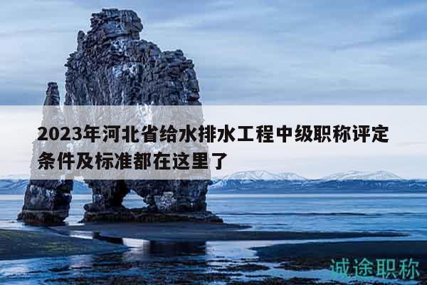 2023年河北省给水排水工程中级职称评定条件及标准都在这里了