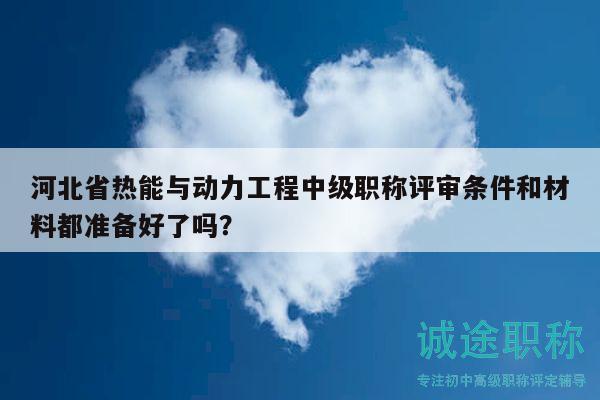 河北省热能与动力工程中级职称评审条件和材料都准备好了吗？