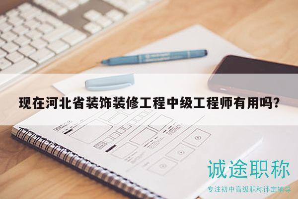 现在河北省装饰装修工程中级工程师有用吗？