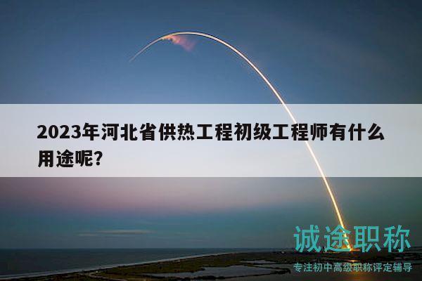 2023年河北省供热工程初级工程师有什么用途呢？